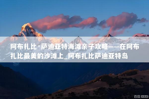 阿布扎比·萨迪亚特海滩亲子攻略——在阿布扎比最美的沙滩上_阿布扎比萨迪亚特岛
