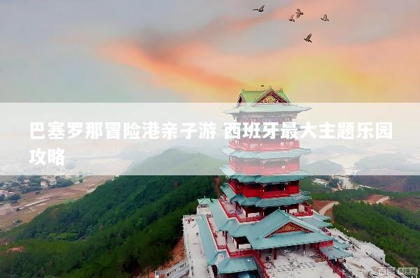 巴塞罗那冒险港亲子游 西班牙最大主题乐园攻略