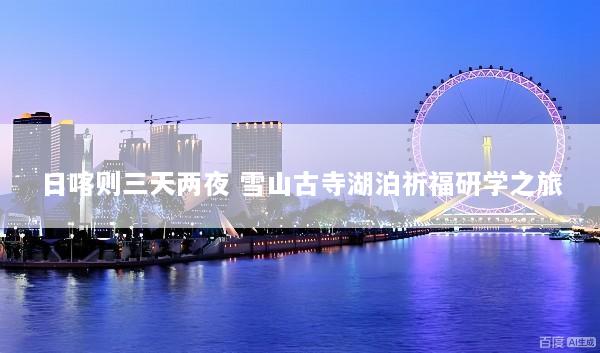 日喀则三天两夜 雪山古寺湖泊祈福研学之旅