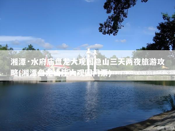 湘潭·水府庙盘龙大观园隐山三天两夜旅游攻略(湘潭盘龙山庄大观园门票)