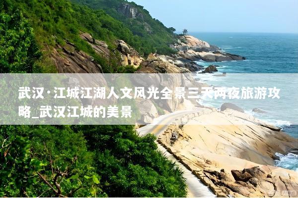 武汉·江城江湖人文风光全景三天两夜旅游攻略_武汉江城的美景